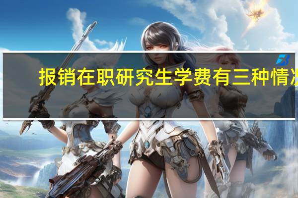 报销在职研究生学费有三种情况