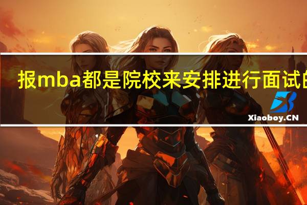 报mba都是院校来安排进行面试的吗