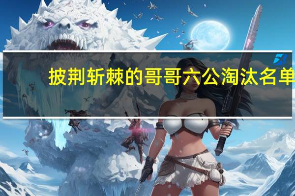披荆斩棘的哥哥六公淘汰名单（披荆斩棘的哥哥六公淘汰名单）