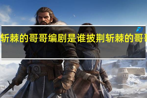 披荆斩棘的哥哥编剧是谁 披荆斩棘的哥哥播出时间