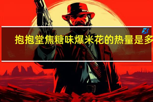抱抱堂 焦糖味爆米花的热量是多少