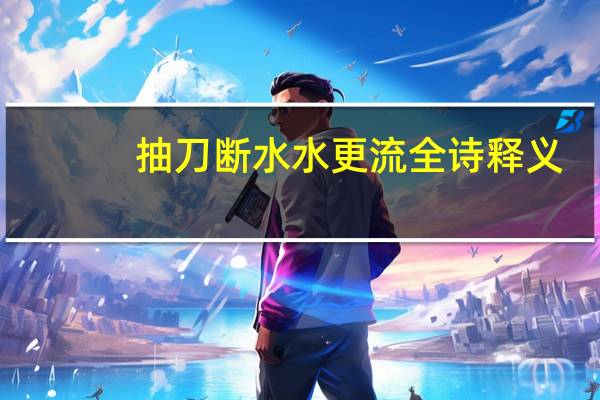 抽刀断水水更流全诗释义(抽刀断水水更流全诗)