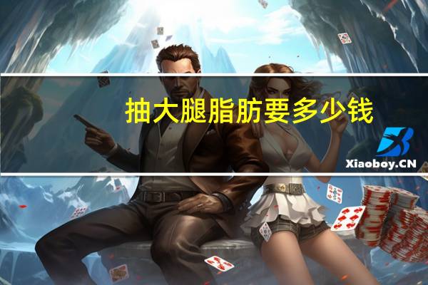 抽大腿脂肪要多少钱，抽脂肪一般多少钱