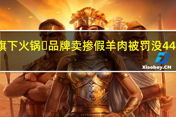 抽检认定！巴奴旗下火锅​品牌卖掺假羊肉被罚没44万余元 到底什么情况呢