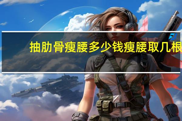 抽肋骨瘦腰多少钱 瘦腰取几根肋骨合适