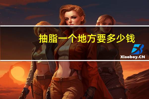 抽脂一个地方要多少钱，全身吸脂手术大概要多少钱