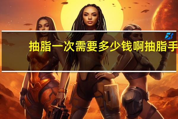 抽脂一次需要多少钱啊 抽脂手术一次大概多少钱