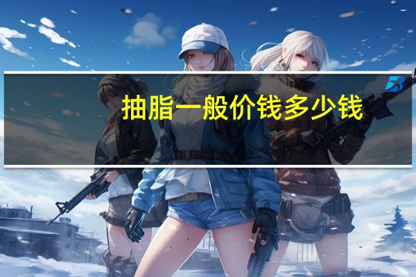 抽脂一般价钱多少钱?抽脂手术一次大概多少钱