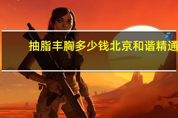 抽脂丰胸多少钱北京和谐精通？自体脂肪丰胸的价格大概是多少