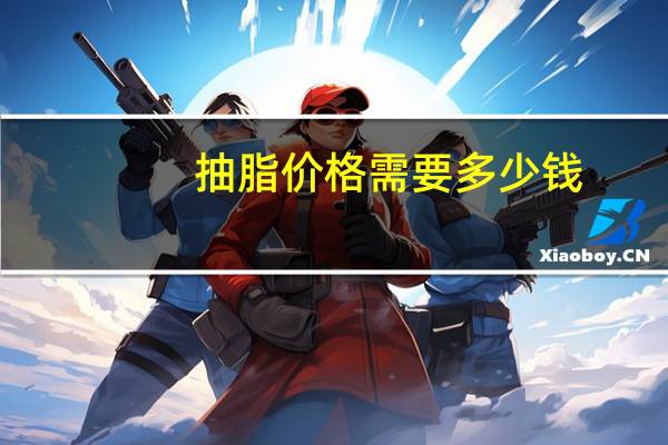 抽脂价格需要多少钱（抽脂多少钱 抽脂手术需要多少钱）