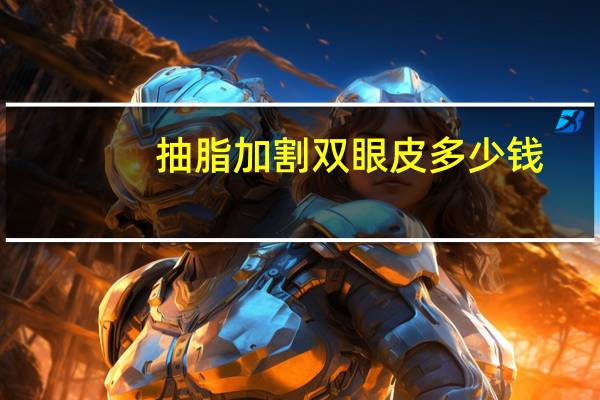 抽脂加割双眼皮多少钱，双眼皮吸脂手术的价格多少
