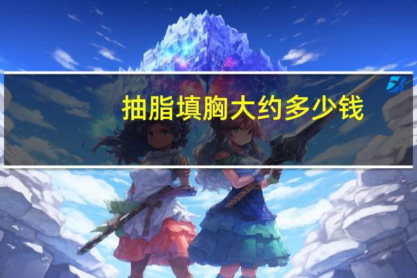 抽脂填胸大约多少钱(自体脂肪填充要多少钱)