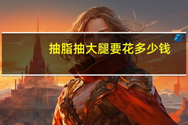 抽脂抽大腿要花多少钱(大腿吸脂一般多少钱)