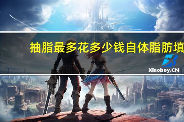 抽脂最多花多少钱 自体脂肪填充要多少钱