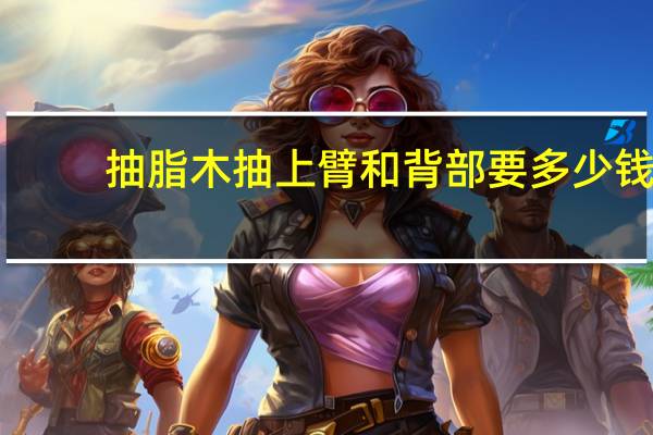 抽脂木抽上臂和背部要多少钱?做腹部吸脂要多少钱