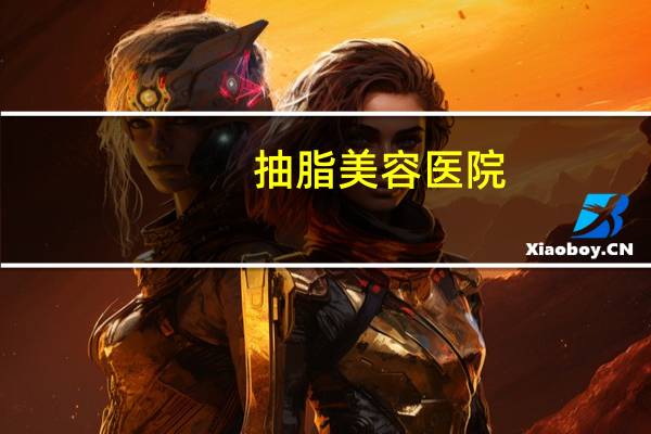 抽脂美容医院(武汉三甲抽脂医院有哪些)