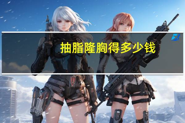 抽脂隆胸得多少钱？请问自体脂肪移植隆胸价格多少