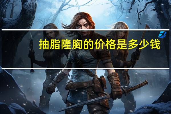 抽脂隆胸的价格是多少钱？吸脂丰胸一般多少钱