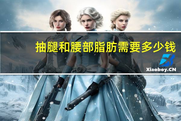 抽腿和腰部脂肪需要多少钱?抽脂肪一般多少钱