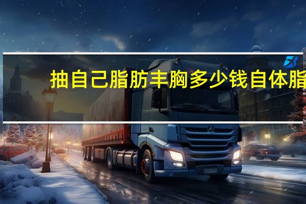 抽自己脂肪丰胸多少钱 自体脂肪丰胸的价钱