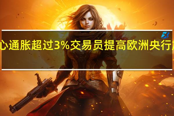 担心通胀超过3% 交易员提高欧洲央行加息押注