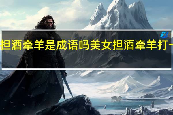 担酒牵羊是成语吗 美女担酒牵羊打一成语
