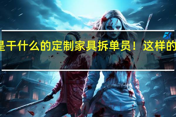 拆单员是干什么的 定制家具拆单员！这样的家具你见过吗