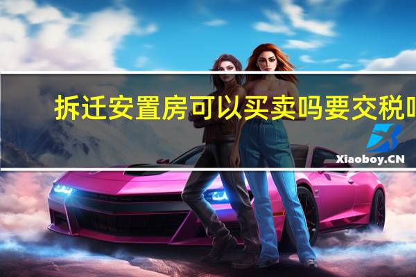 拆迁安置房可以买卖吗要交税吗（拆迁安置房可以买卖吗）