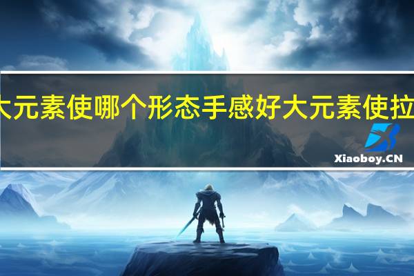拉克丝大元素使哪个形态手感好 大元素使拉克丝怎么变身