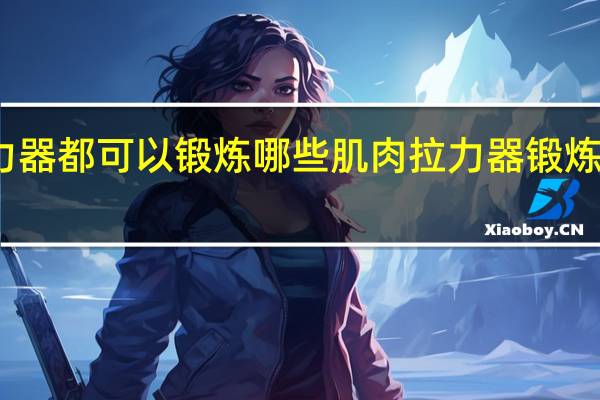 拉力器都可以锻炼哪些肌肉 拉力器锻炼方法图解