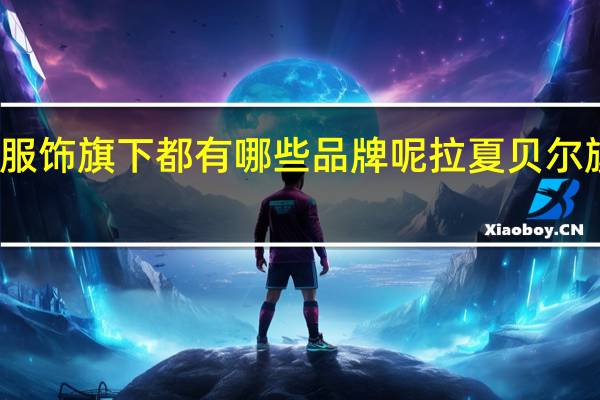 拉夏贝尔服饰旗下都有哪些品牌呢 拉夏贝尔旗下品牌有哪些