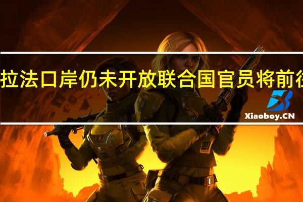 拉法口岸仍未开放联合国官员将前往斡旋
