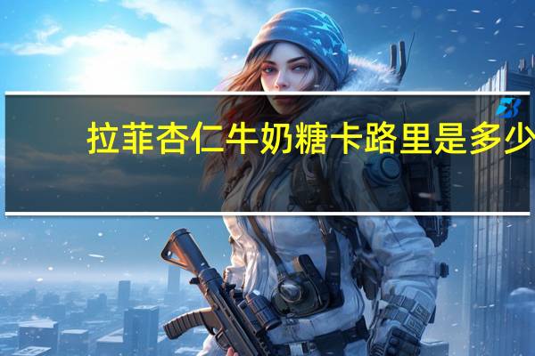 拉菲 杏仁牛奶糖卡路里是多少