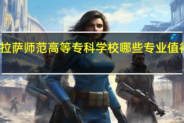拉萨师范高等专科学校哪些专业值得选择