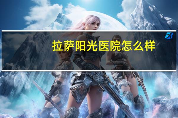 拉萨阳光医院怎么样？请问为什么拉萨阳光充足但气温比较低呢