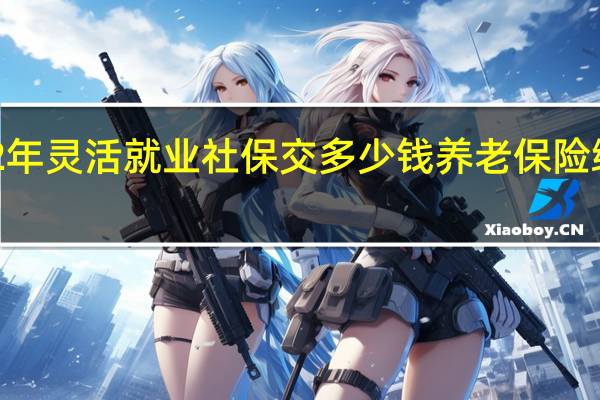 拉萨2022年灵活就业社保交多少钱　养老保险缴费基数是多少