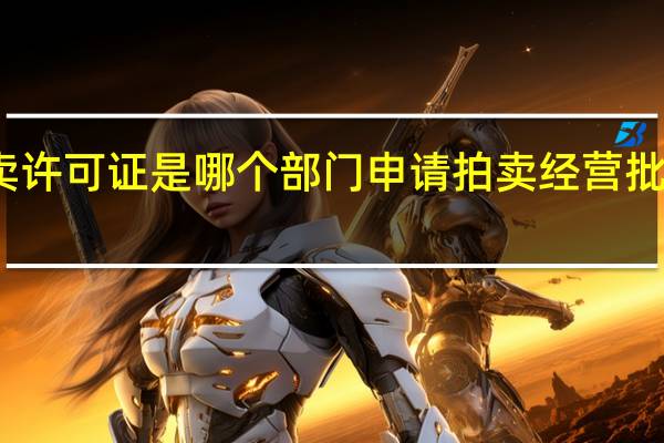 拍卖许可证是哪个部门申请 拍卖经营批准许可证