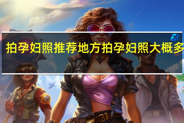 拍孕妇照推荐地方 拍孕妇照大概多少钱