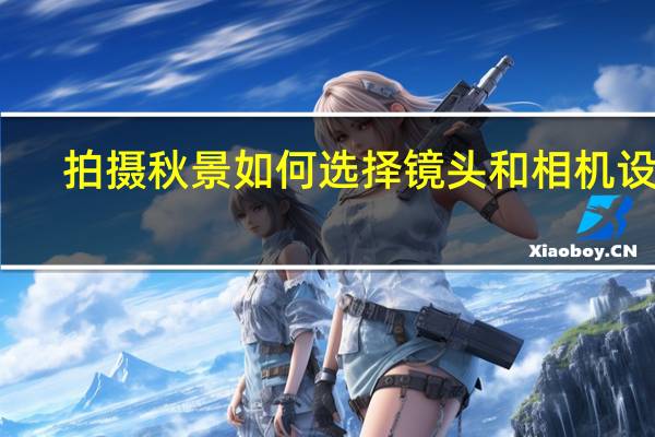 拍摄秋景如何选择镜头和相机设置
