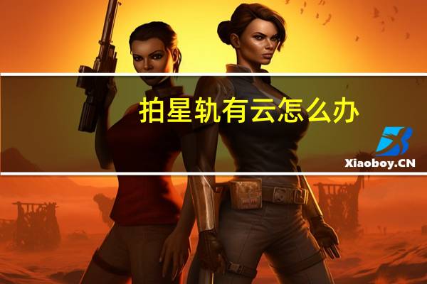 拍星轨有云怎么办（拍星轨）