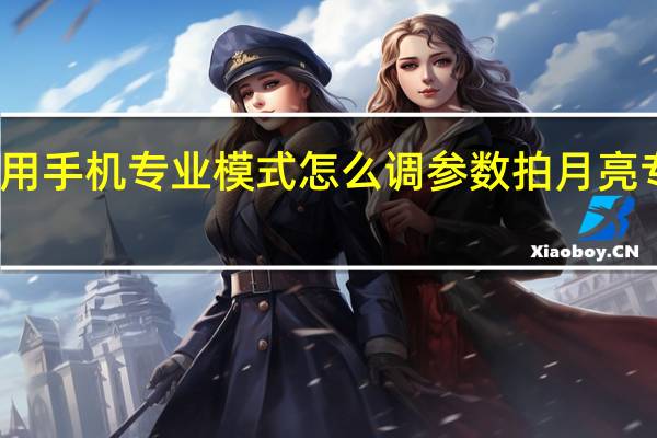 拍月亮用手机专业模式怎么调参数 拍月亮专业模式参数