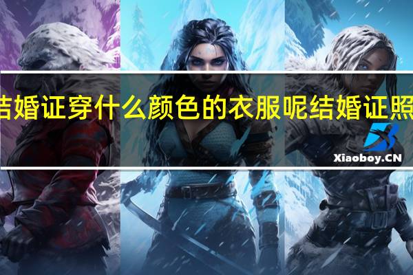 拍结婚证穿什么颜色的衣服呢 结婚证照片穿什么