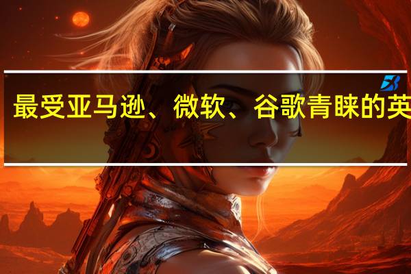 拒躺平！最受亚马逊、微软、谷歌青睐的英国大学有哪些