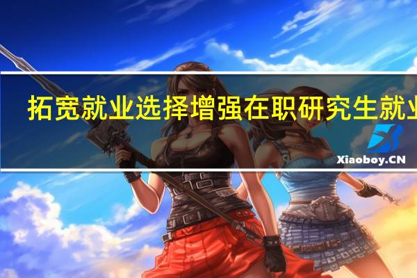 拓宽就业选择增强在职研究生就业率