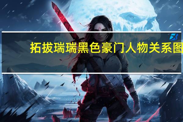拓拔瑞瑞黑色豪门人物关系图（拓拔瑞瑞）