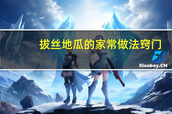 拔丝地瓜的家常做法窍门（拔丝地瓜的家常做法）