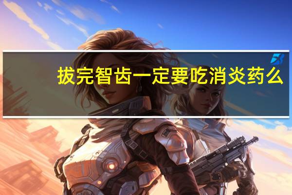 拔完智齿一定要吃消炎药么（拔完智齿必须吃消炎药吗）