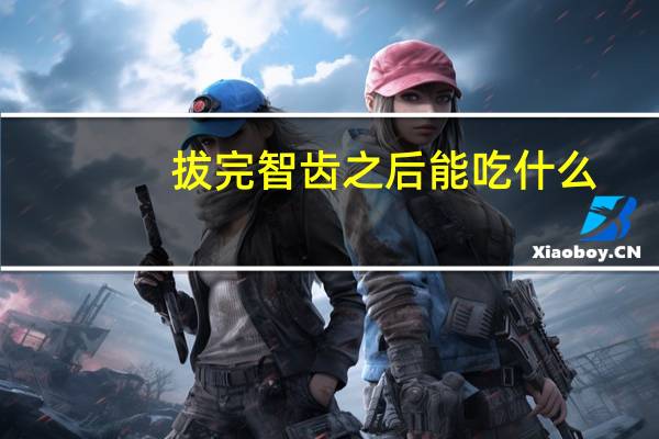 拔完智齿之后能吃什么(拔完智齿后能吃啥)