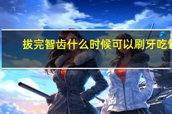 拔完智齿什么时候可以刷牙吃饭（拔完智齿什么时候可以刷牙）