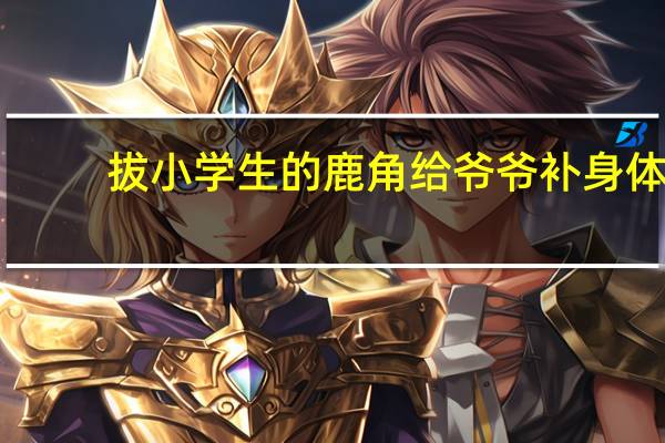 拔小学生的鹿角给爷爷补身体